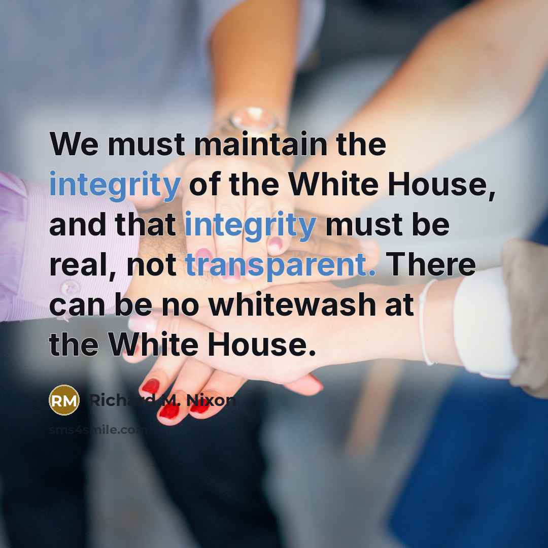“We must maintain the integrity of the White House, and that integrity must be real, not transparent. There can be no whitewash at the White House.” quote by Richard M. Nixon