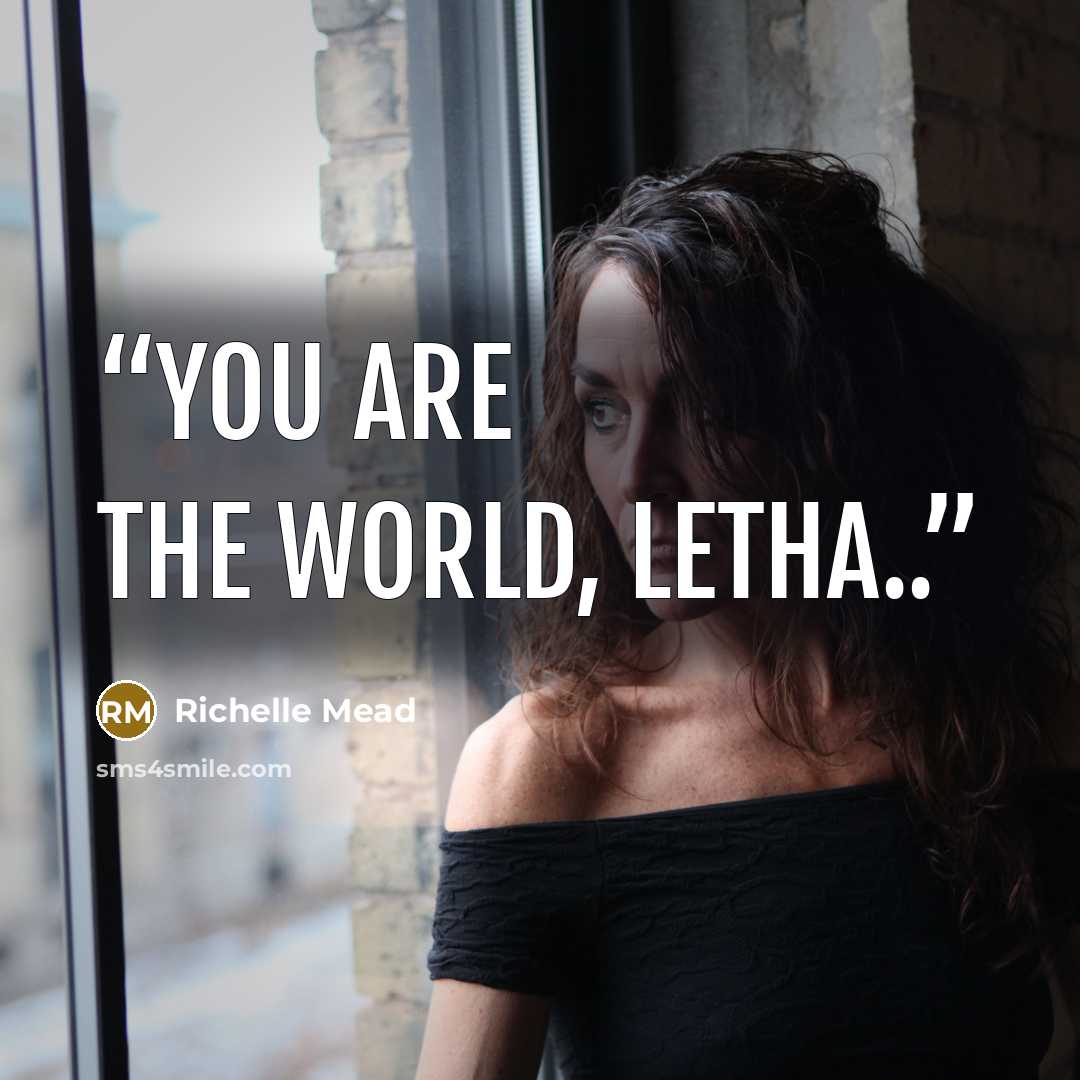 “You are the world, Letha..” quote by Richelle Mead