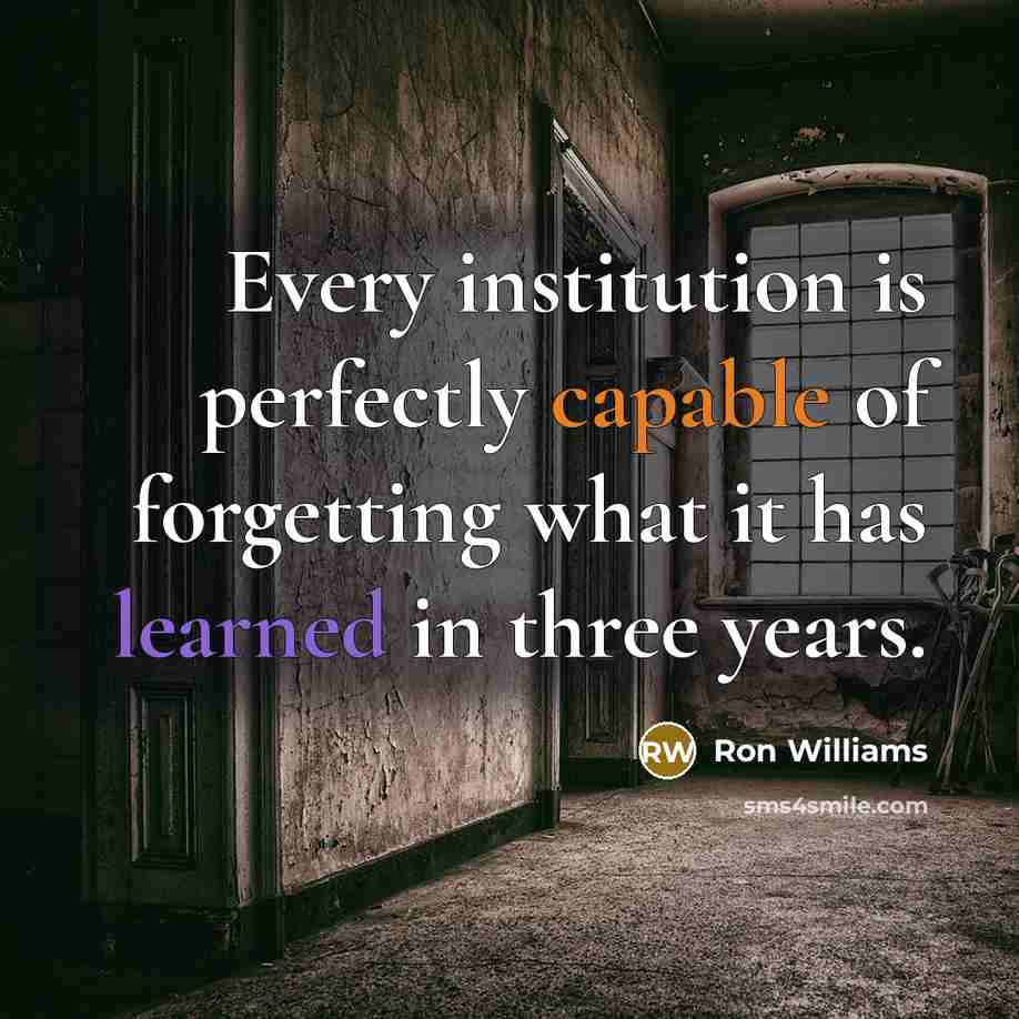 “Every institution is perfectly capable of forgetting what it has learned in three years.” quote by Ron Williams