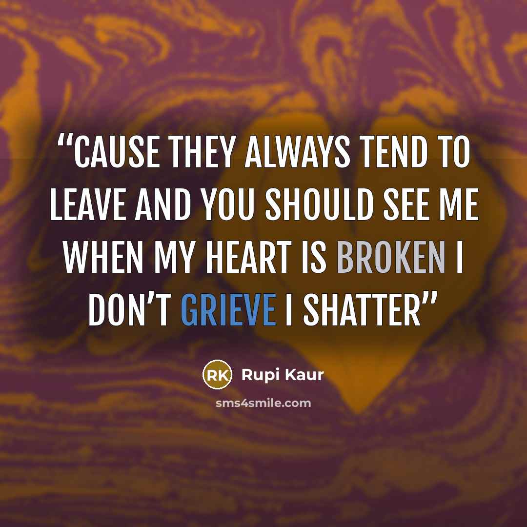 “cause they always tend to leave and you should see me when my heart is broken i don’t grieve i shatter” quote by Rupi Kaur