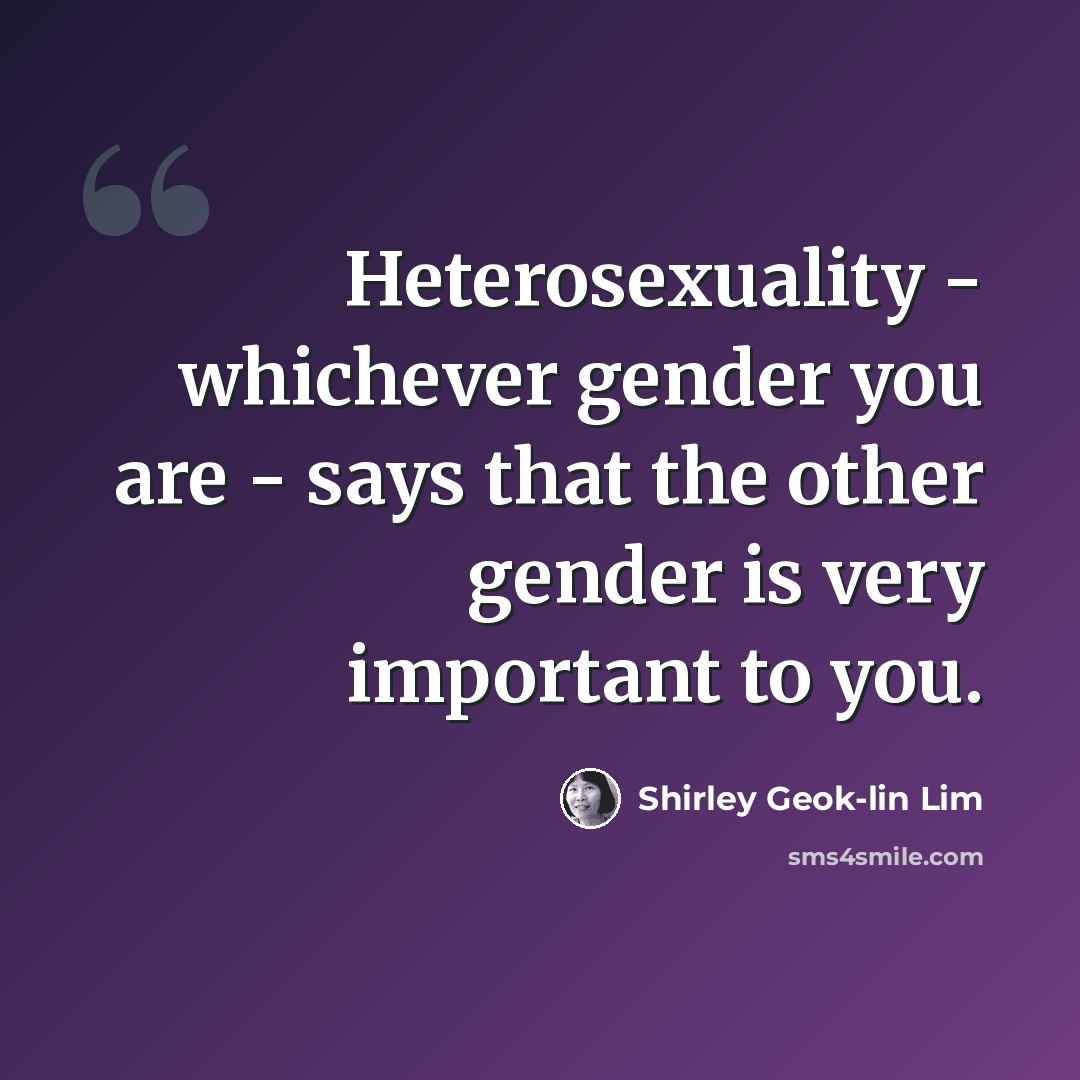 “Heterosexuality - whichever gender you are - says that the other gender is very important to you.” quote by Shirley Geok-lin Lim