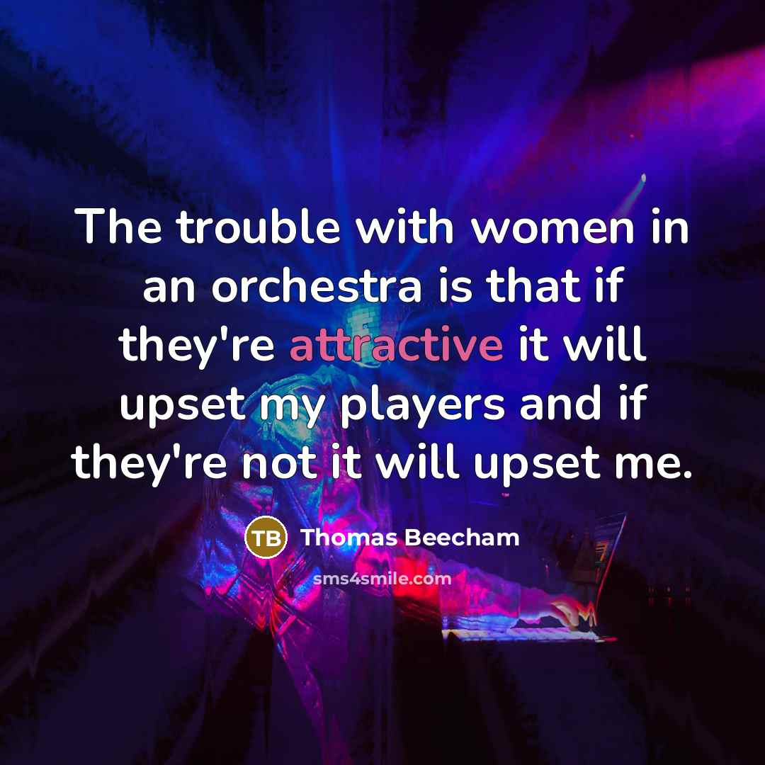 “The trouble with women in an orchestra is that if they're attractive it will upset my players and if they're not it will upset me.” quote by Thomas Beecham