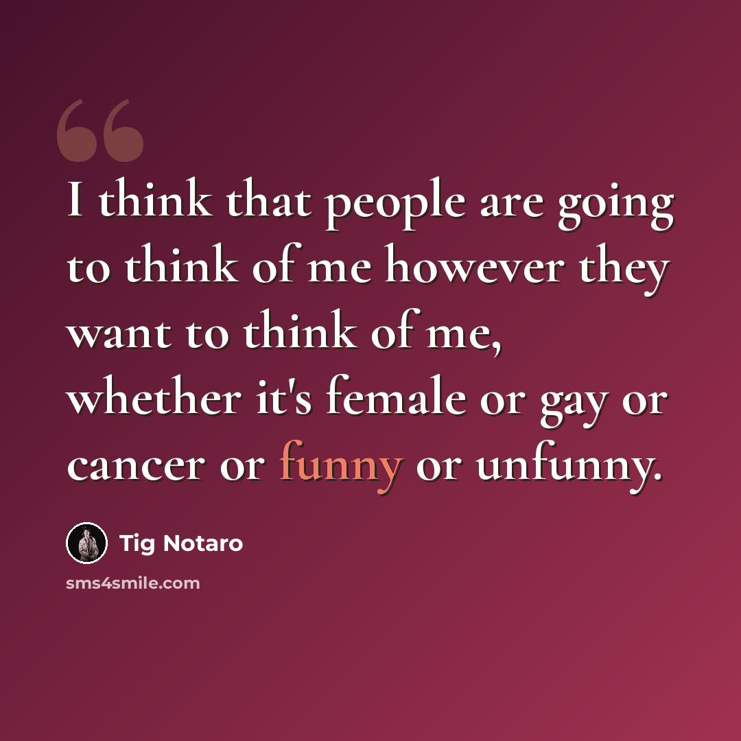 “I think that people are going to think of me however they want to think of me, whether it's female or gay or cancer or funny or unfunny.” quote by Tig Notaro