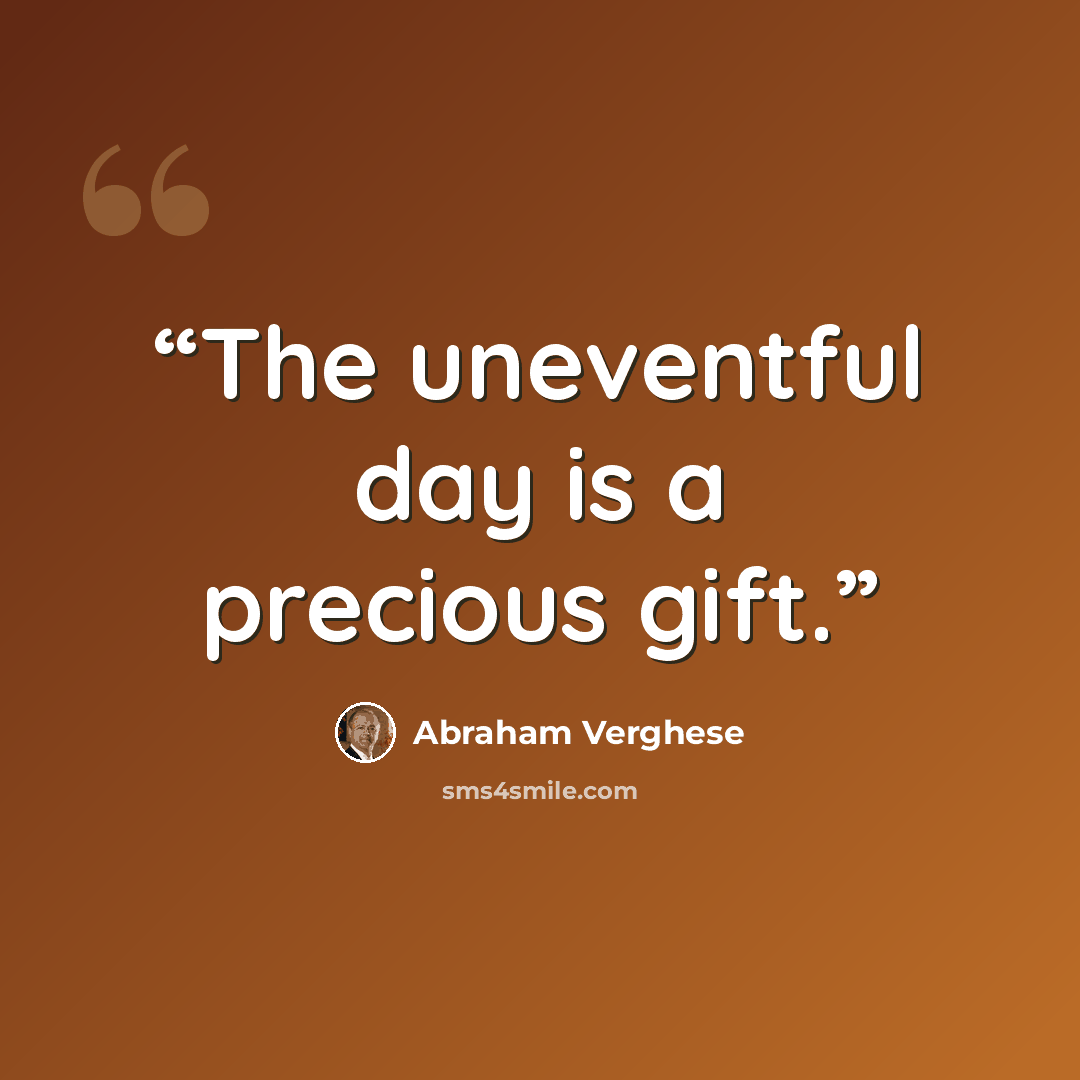 “The uneventful day is a precious gift.” quote by Abraham Verghese