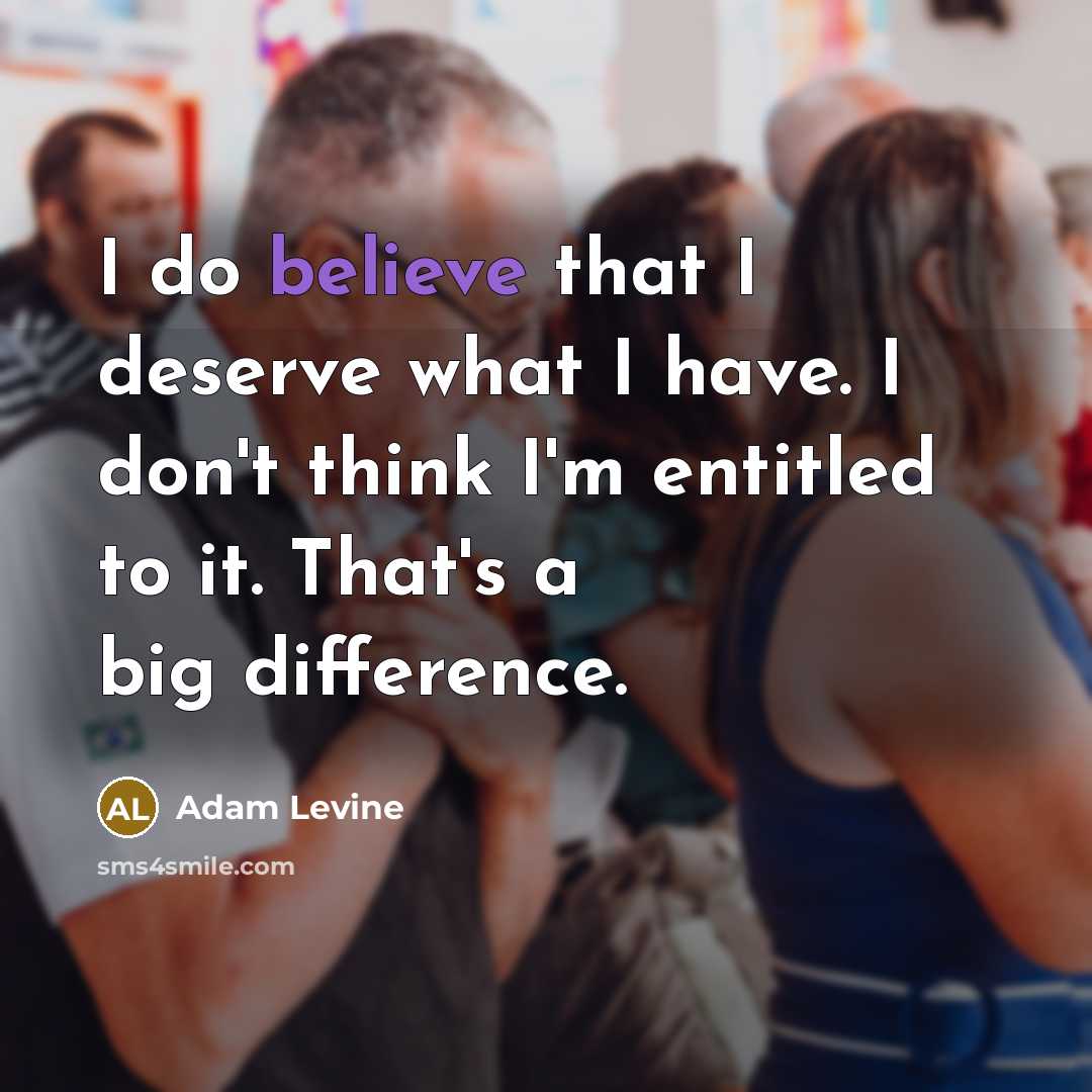 “I do believe that I deserve what I have. I don't think I'm entitled to it. That's a big difference.” quote by Adam Levine
