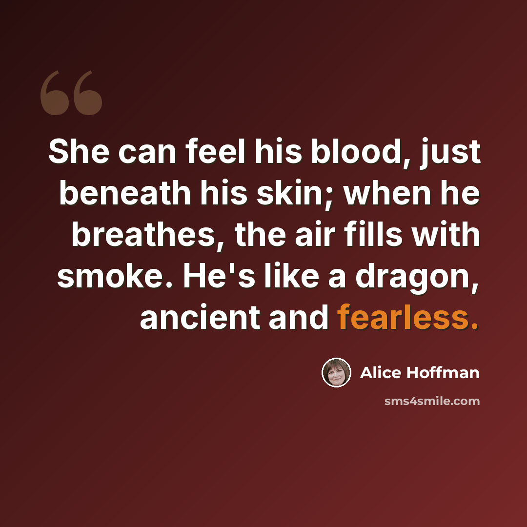 “She can feel his blood, just beneath his skin; when he breathes, the air fills with smoke. He's like a dragon, ancient and fearless.” quote by Alice Hoffman