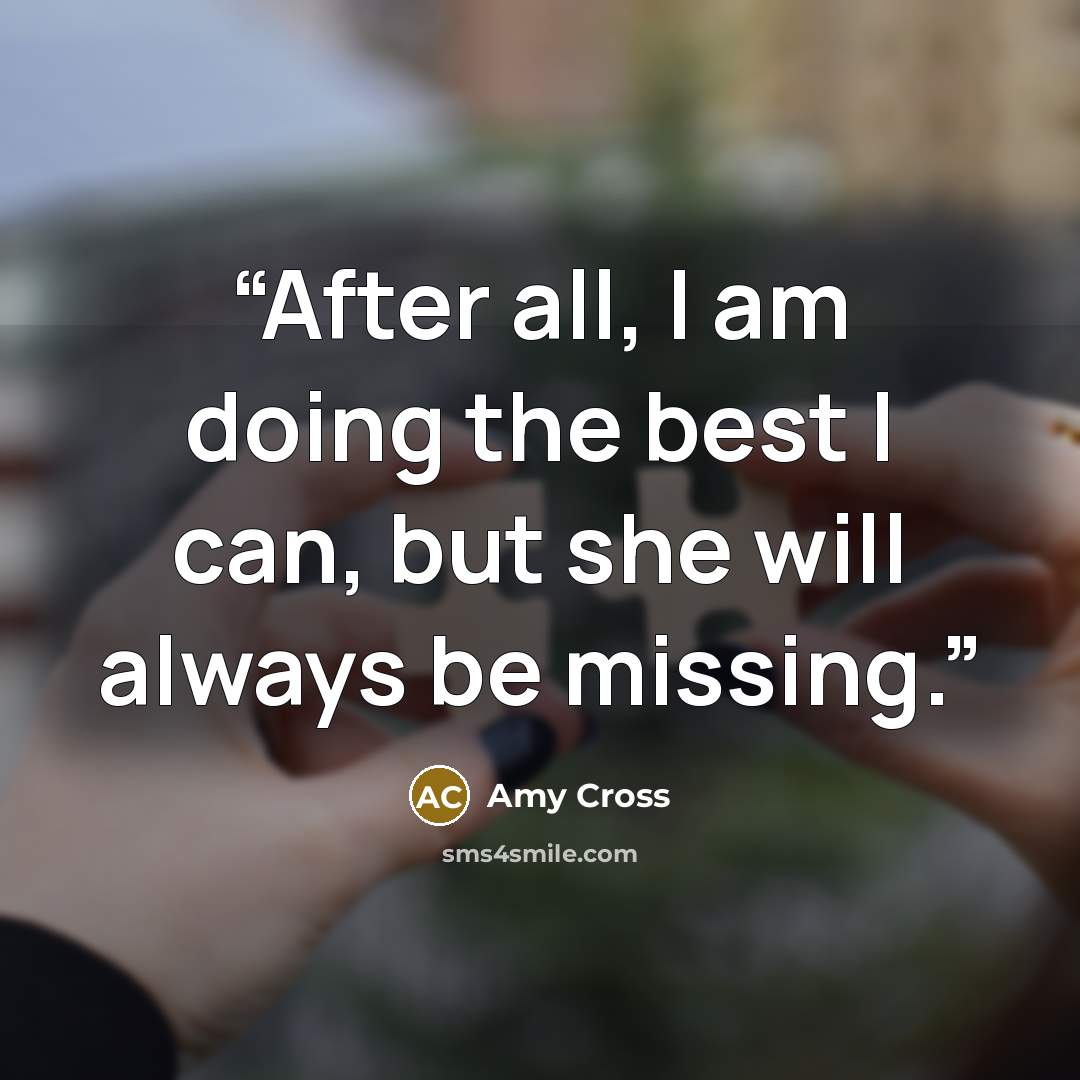 “After all, I am doing the best I can, but she will always be missing.” quote by Amy Cross