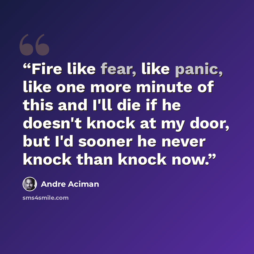 “Fire like fear, like panic, like one more minute of this and I'll die if he doesn't knock at my door, but I'd sooner he never knock than knock now.” quote by André Aciman