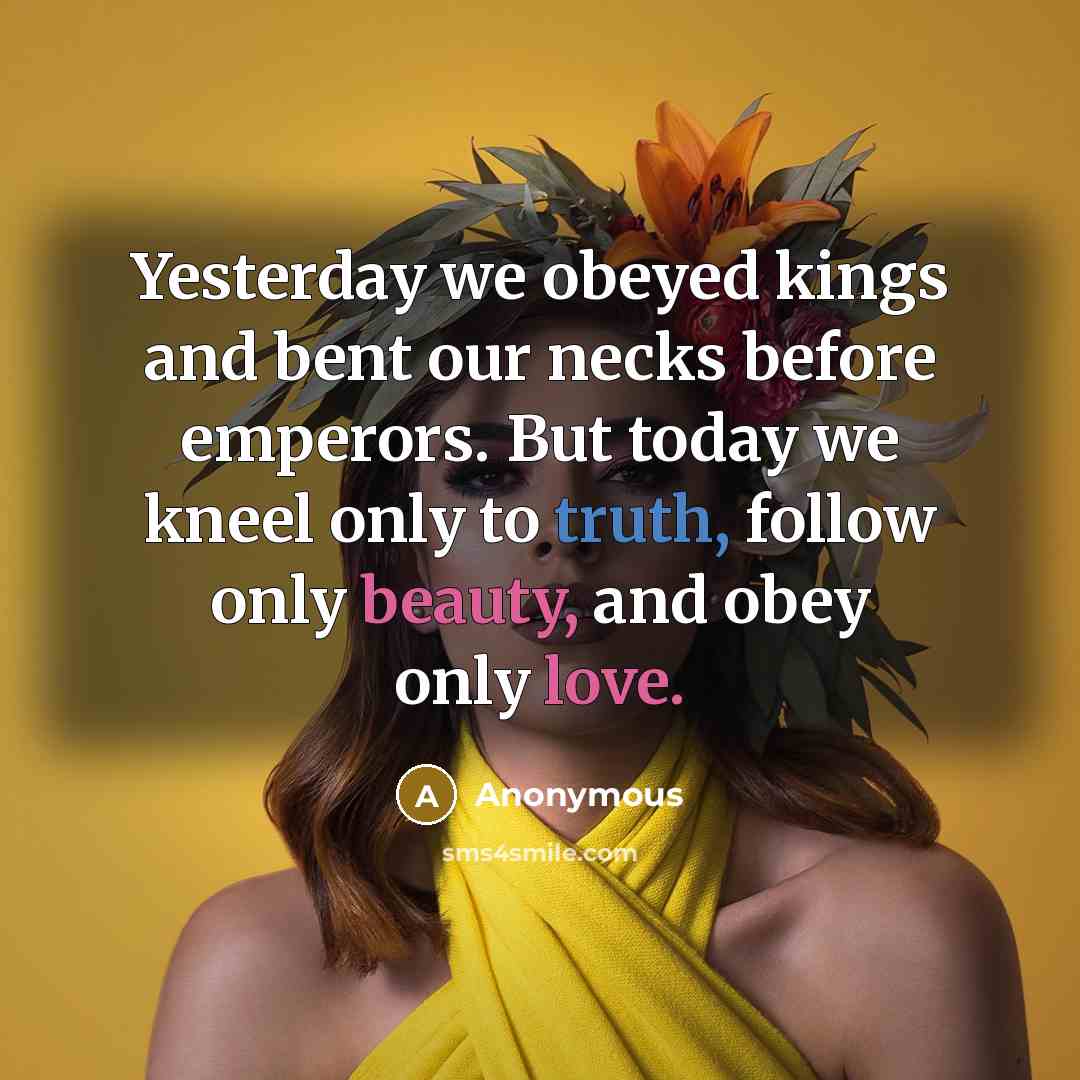 “Yesterday we obeyed kings and bent our necks before emperors. But today we kneel only to truth, follow only beauty, and obey only love.” quote by Anonymous