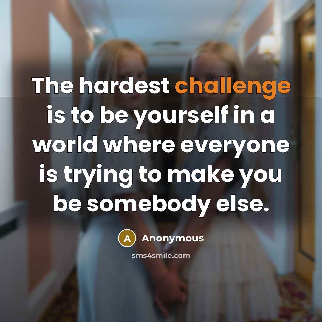 “The hardest challenge is to be yourself in a world where everyone is trying to make you be somebody else.” quote by Anonymous