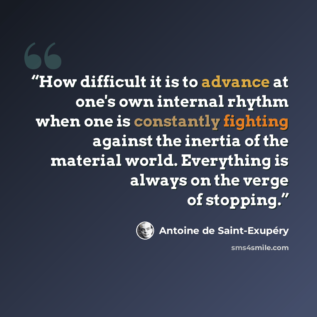 “How difficult it is to advance at one's own internal rhythm when one is constantly fighting against the inertia of the material world. Everything is always on the verge of stopping.” quote by Antoine de Saint-Exupéry