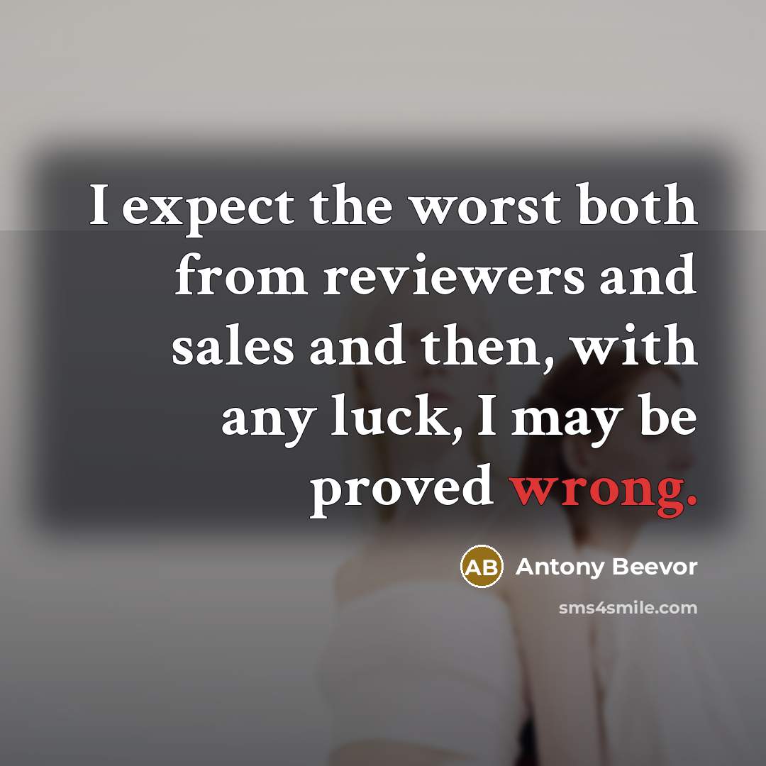 “I expect the worst both from reviewers and sales and then, with any luck, I may be proved wrong.” quote by Antony Beevor