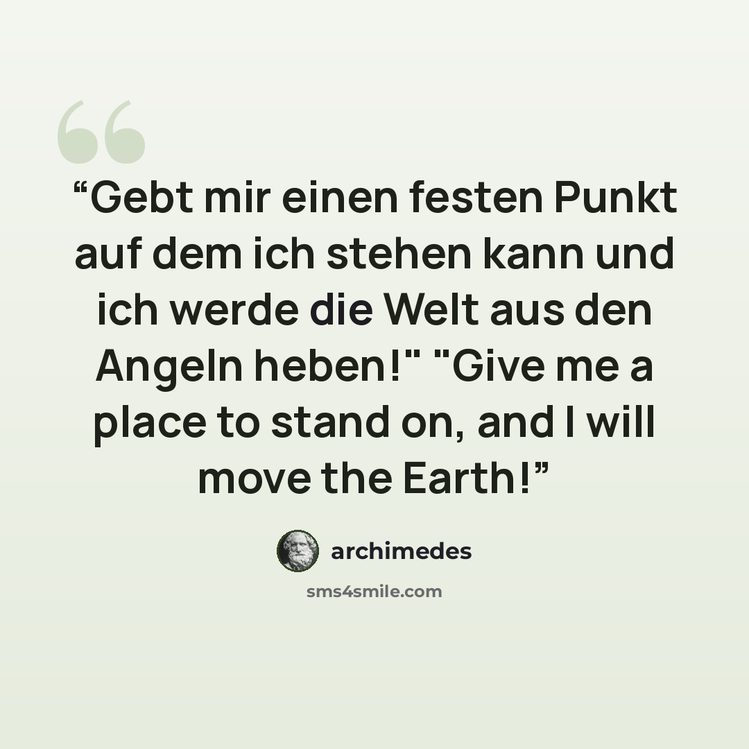 “Gebt mir einen festen Punkt auf dem ich stehen kann und ich werde die Welt aus den Angeln heben!" "Give me a place to stand on, and I will move the Earth!” quote by Archimedes