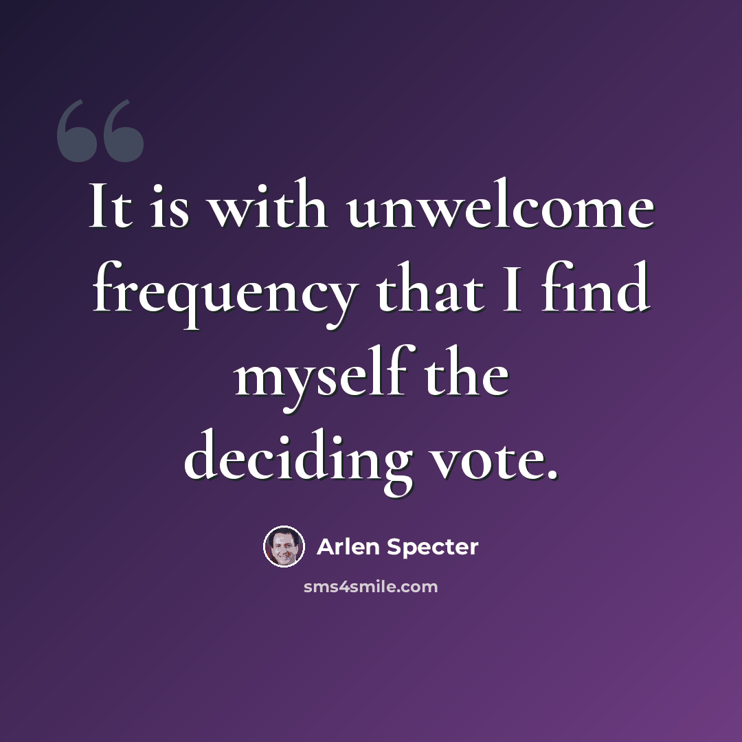 “It is with unwelcome frequency that I find myself the deciding vote.” quote by Arlen Specter