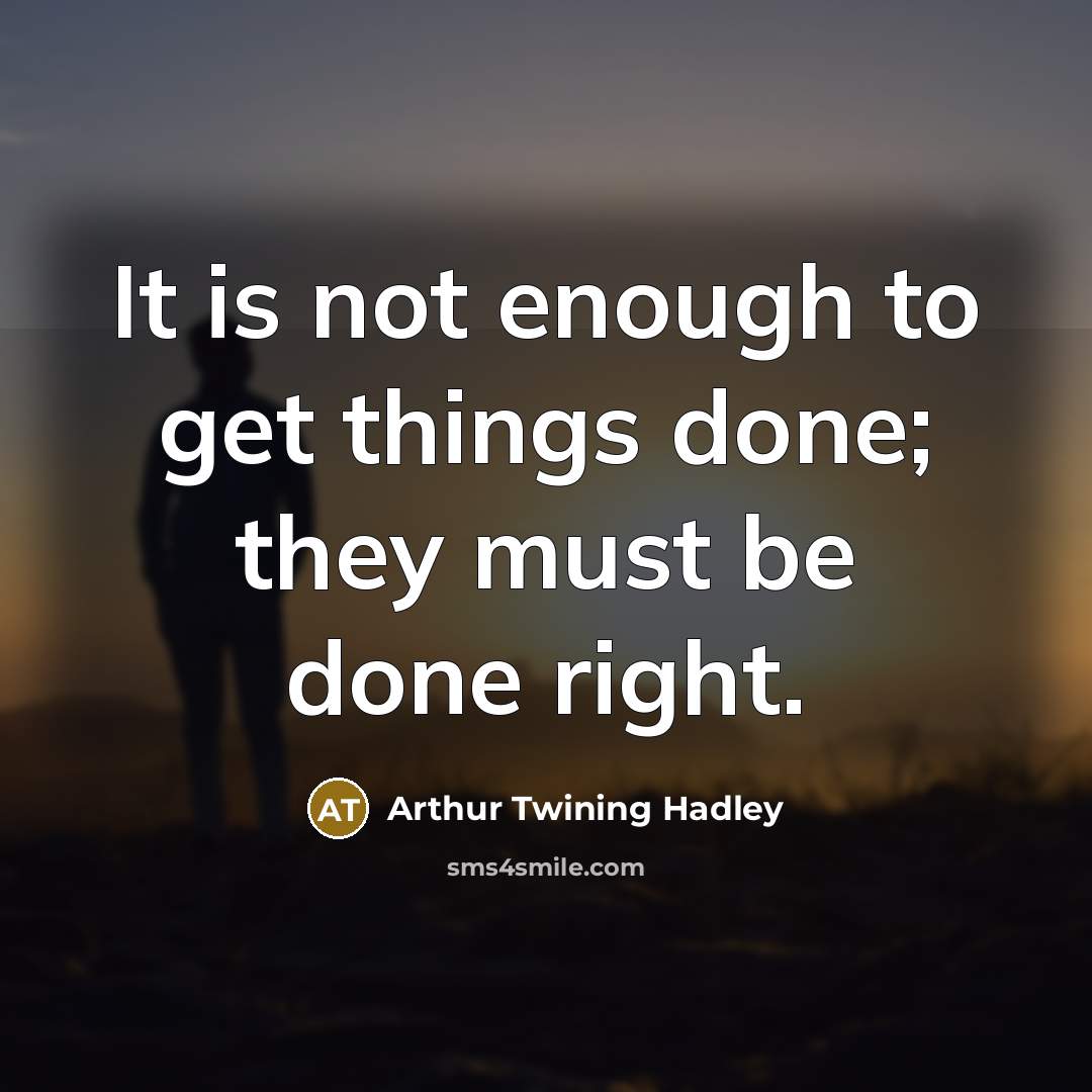 “It is not enough to get things done; they must be done right.” quote by Arthur Twining Hadley
