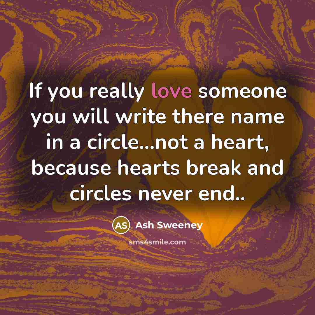 “If you really love someone you will write there name in a circle...not a heart, because hearts break and circles never end..” quote by Ash Sweeney
