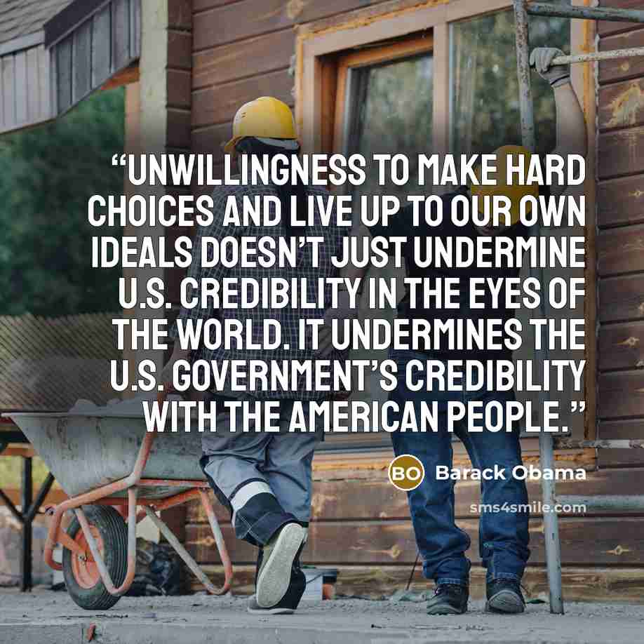 “unwillingness to make hard choices and live up to our own ideals doesn’t just undermine U.S. credibility in the eyes of the world. It undermines the U.S. government’s credibility with the American people.” quote by Barack Obama