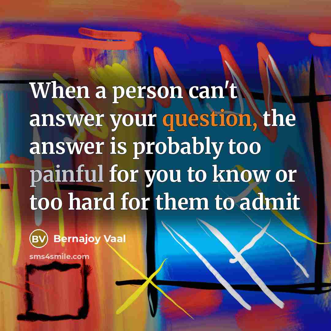“When a person can't answer your question, the answer is probably too painful for you to know or too hard for them to admit” quote by Bernajoy Vaal
