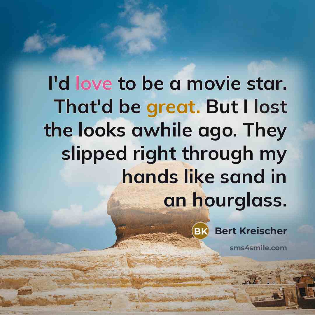“I'd love to be a movie star. That'd be great. But I lost the looks awhile ago. They slipped right through my hands like sand in an hourglass.” quote by Bert Kreischer