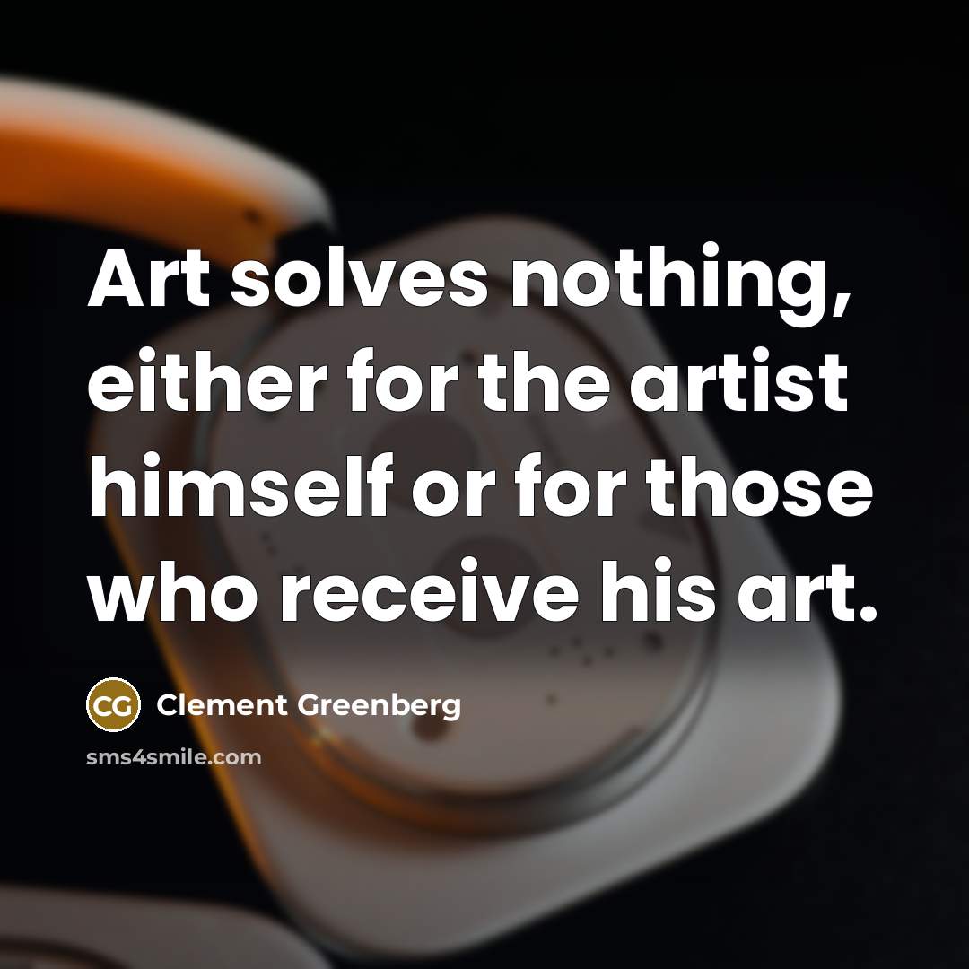 “Art solves nothing, either for the artist himself or for those who receive his art.” quote by Clement Greenberg