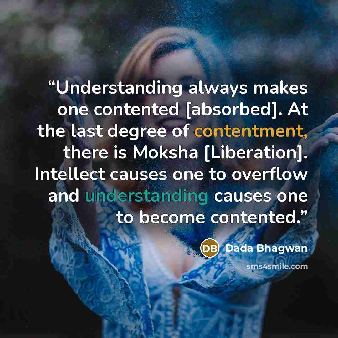 “Understanding always makes one contented [absorbed]. At the last degree of contentment, there is Moksha [Liberation]. Intellect causes one to overflow and understanding causes one to become contented.” quote by Dada Bhagwan