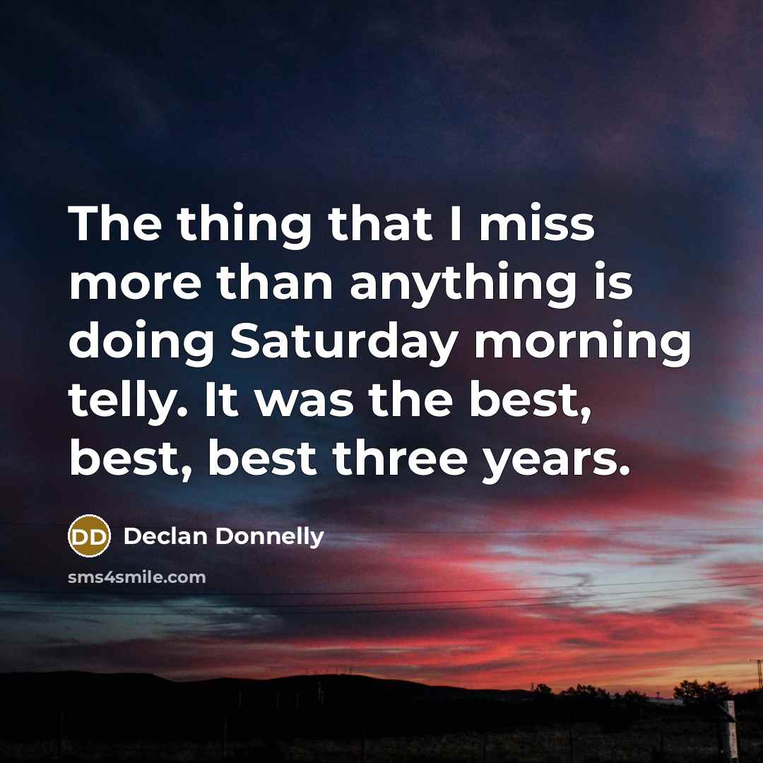 “The thing that I miss more than anything is doing Saturday morning telly. It was the best, best, best three years.” quote by Declan Donnelly