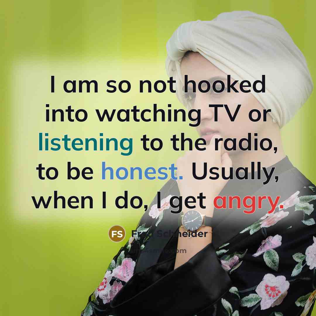 “I am so not hooked into watching TV or listening to the radio, to be honest. Usually, when I do, I get angry.” quote by Fred Schneider