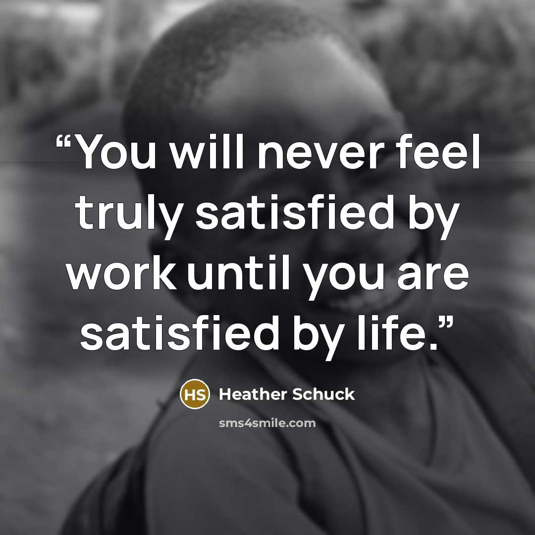“You will never feel truly satisfied by work until you are satisfied by life.” quote by Heather Schuck