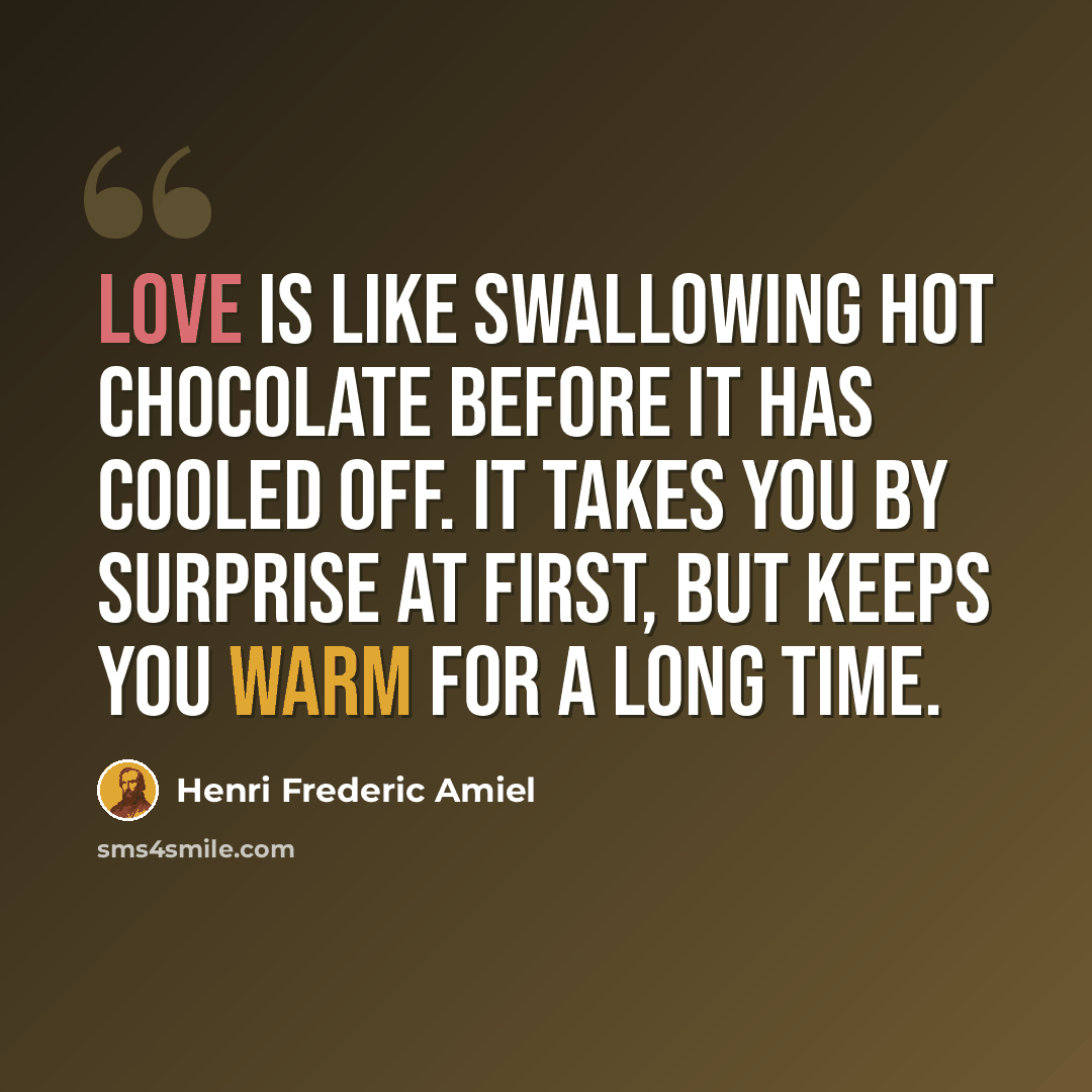 “Love is like swallowing hot chocolate before it has cooled off. It takes you by surprise at first, but keeps you warm for a long time.” quote by Henri Frederic Amiel
