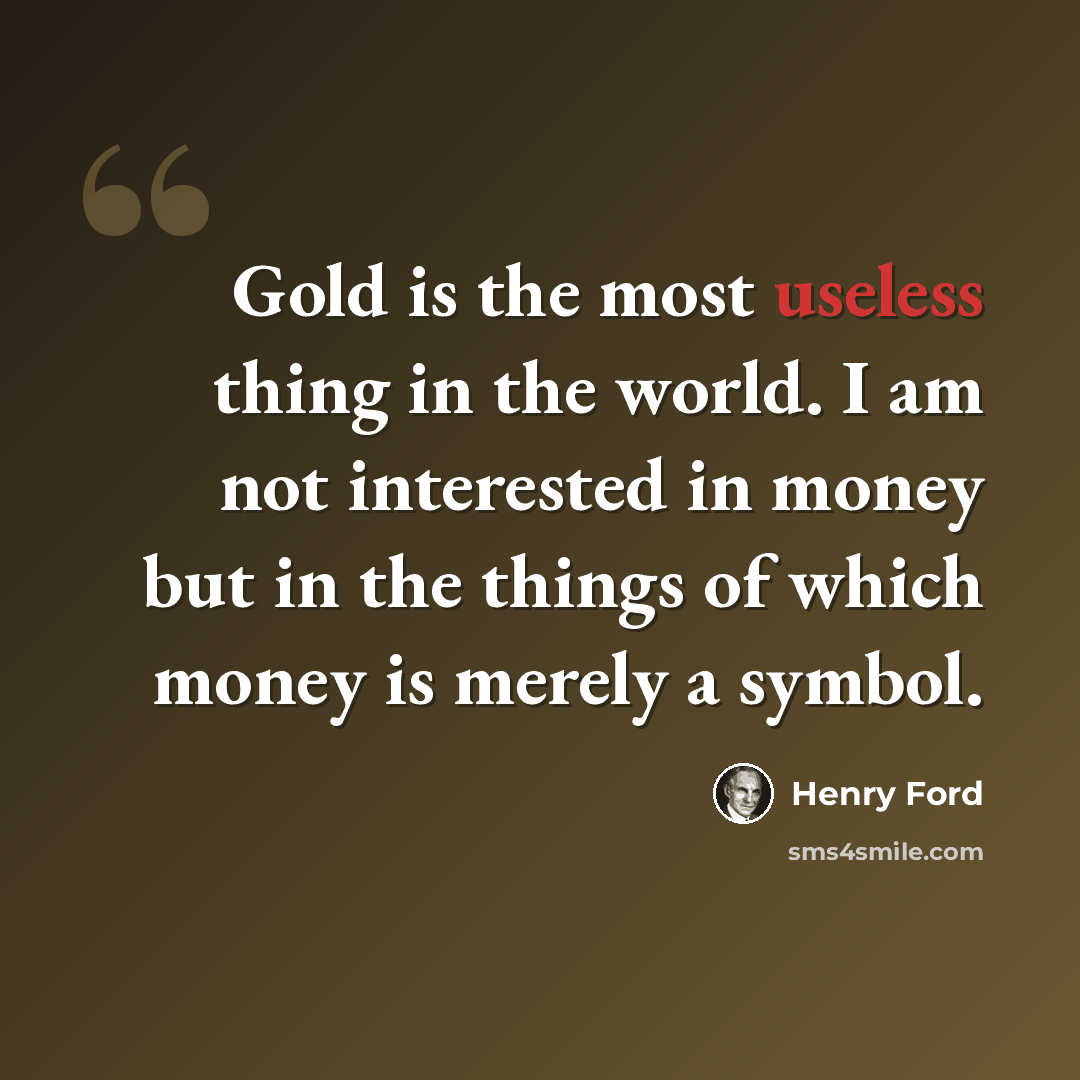 “Gold is the most useless thing in the world. I am not interested in money but in the things of which money is merely a symbol.” quote by Henry Ford