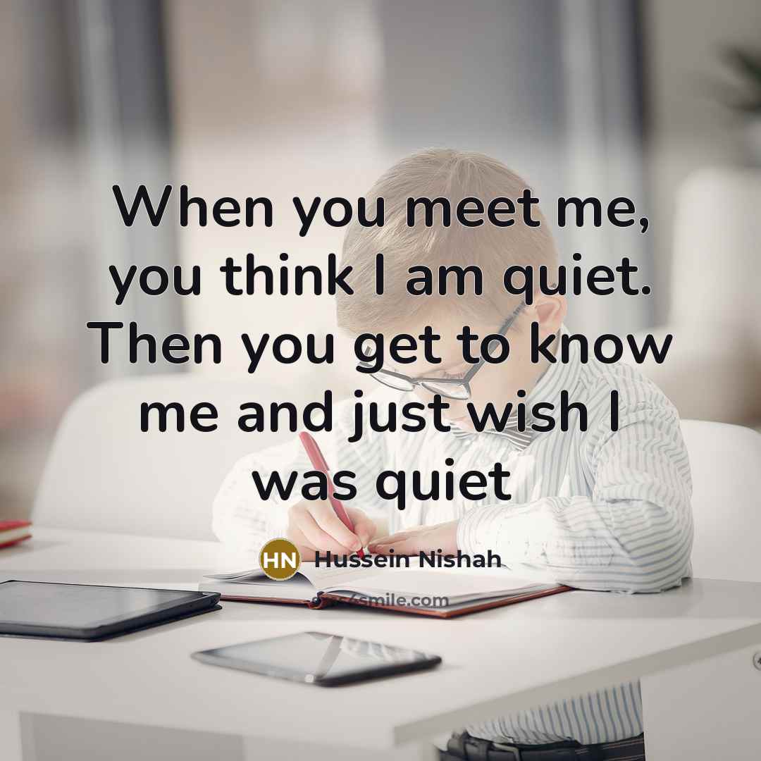 “When you meet me, you think I am quiet. Then you get to know me and just wish I was quiet” quote by Hussein Nishah