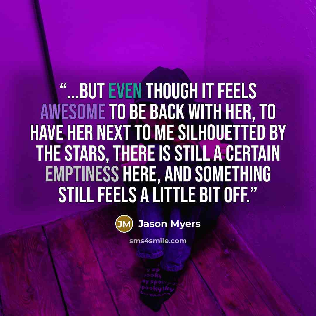 “...but even though it feels awesome to be back with her, to have her next to me silhouetted by the stars, there is still a certain emptiness here, and something still feels a little bit off.” quote by Jason Myers