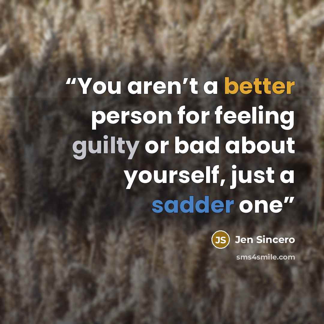 “You aren’t a better person for feeling guilty or bad about yourself, just a sadder one” quote by Jen Sincero