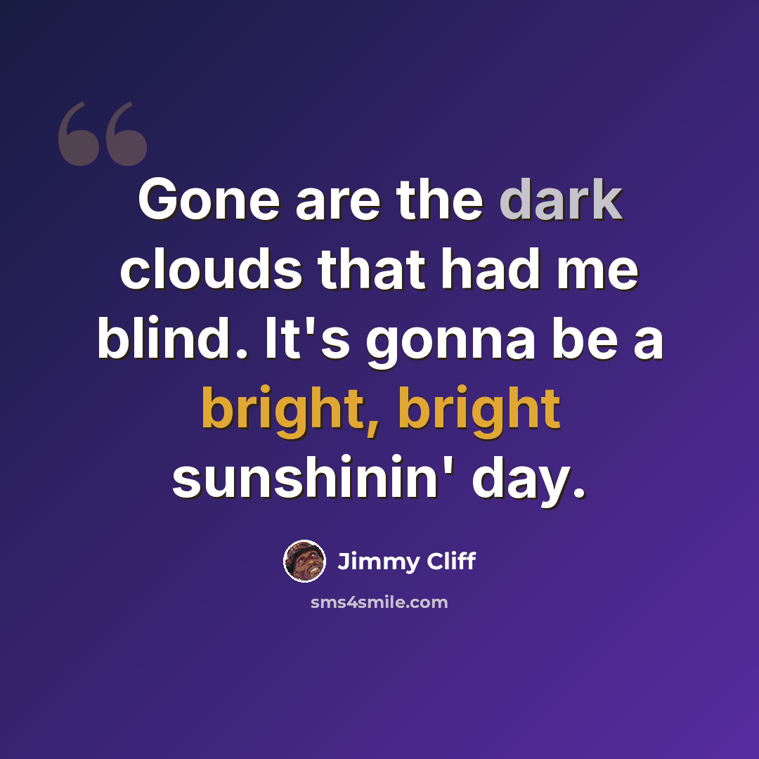 “Gone are the dark clouds that had me blind. It's gonna be a bright, bright sunshinin' day.” quote by Jimmy Cliff