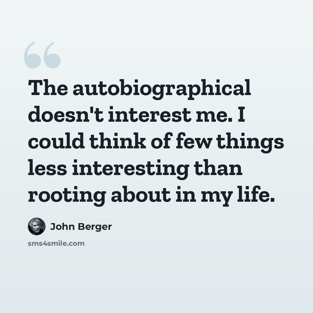 “The autobiographical doesn't interest me. I could think of few things less interesting than rooting about in my life.” quote by John Berger