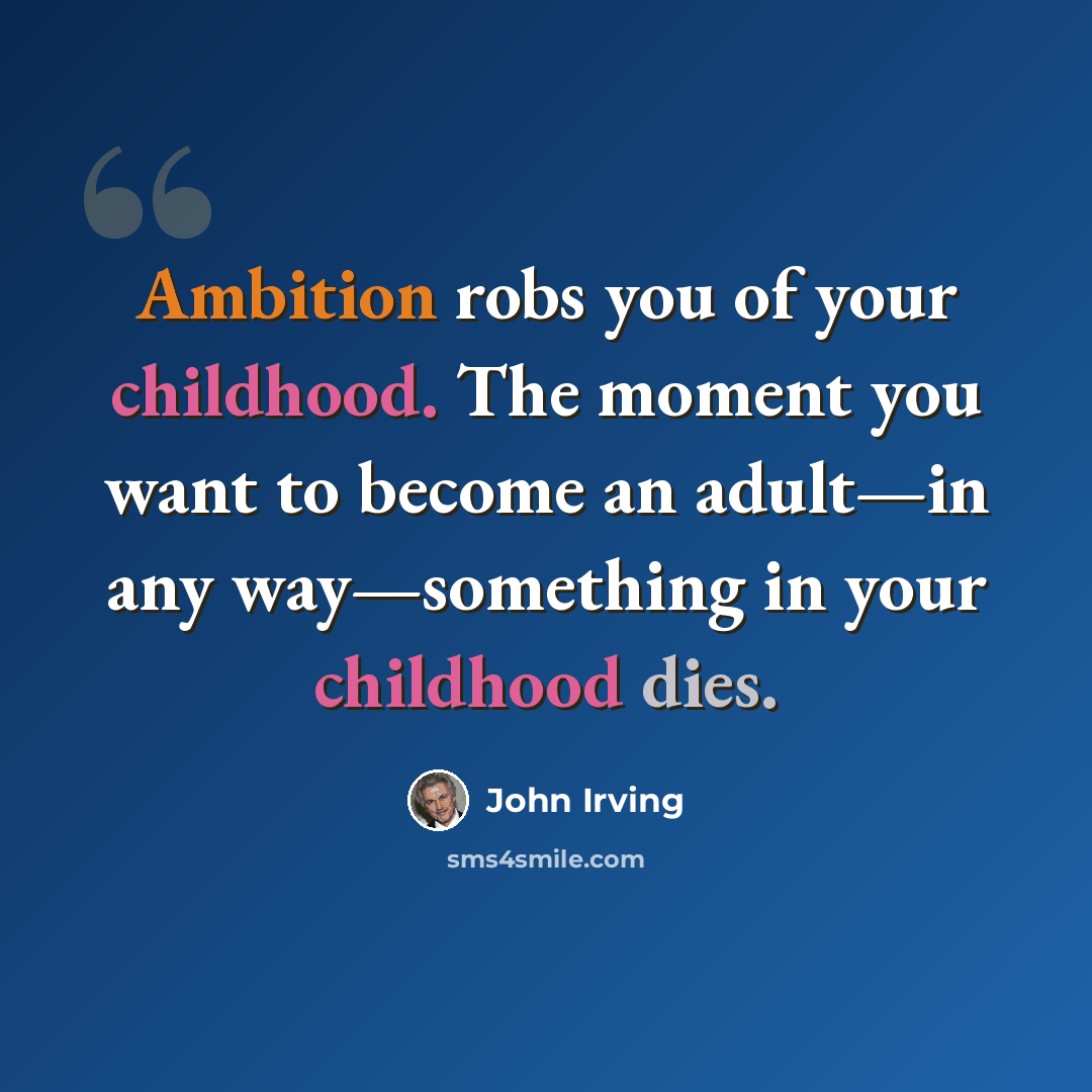 “Ambition robs you of your childhood. The moment you want to become an adult—in any way—something in your childhood dies.” quote by John Irving
