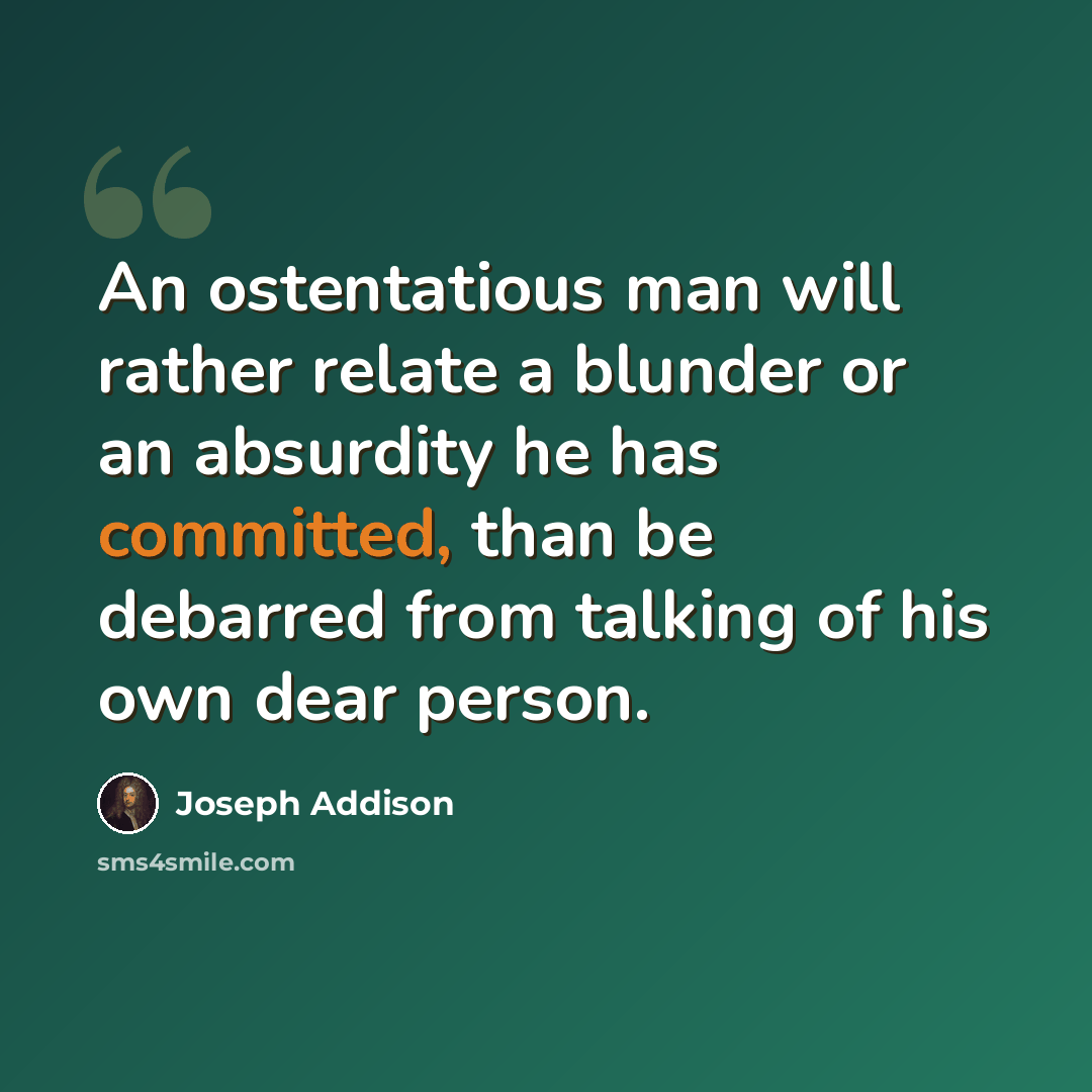 “An ostentatious man will rather relate a blunder or an absurdity he has committed, than be debarred from talking of his own dear person.” quote by Joseph Addison