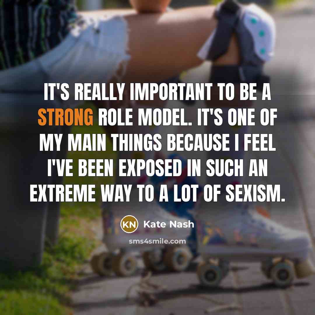 “It's really important to be a strong role model. It's one of my main things because I feel I've been exposed in such an extreme way to a lot of sexism.” quote by Kate Nash