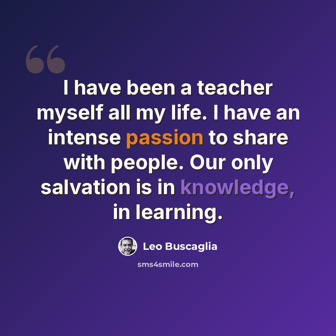 “I have been a teacher myself all my life. I have an intense passion to share with people. Our only salvation is in knowledge, in learning.” quote by Leo Buscaglia