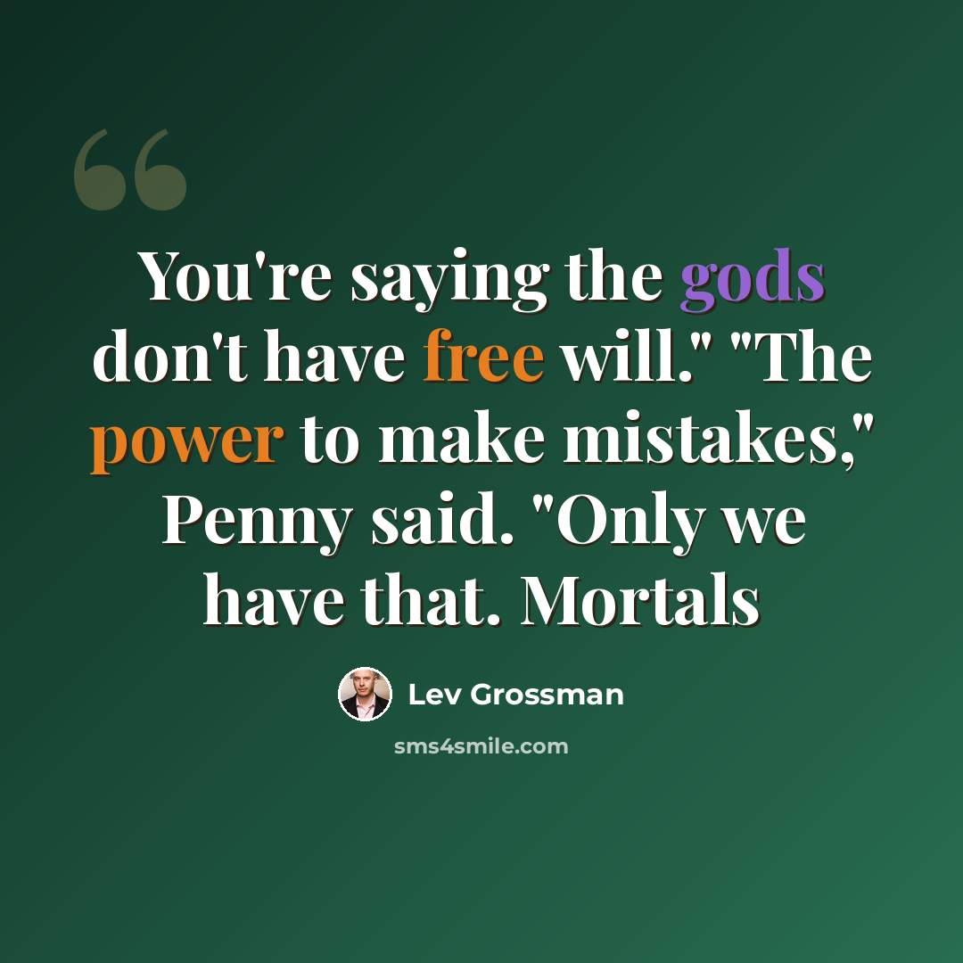“You're saying the gods don't have free will." "The power to make mistakes," Penny said. "Only we have that. Mortals” quote by Lev Grossman