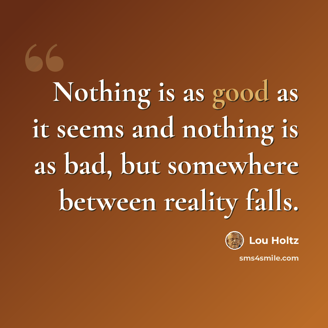 “Nothing is as good as it seems and nothing is as bad, but somewhere between reality falls.” quote by Lou Holtz