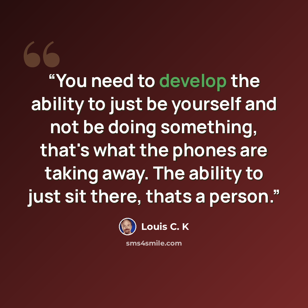 “You need to develop the ability to just be yourself and not be doing something, that's what the phones are taking away. The ability to just sit there, thats a person.” quote by Louis C. K