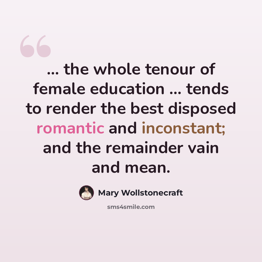 “... the whole tenour of female education ... tends to render the best disposed romantic and inconstant; and the remainder vain and mean.” quote by Mary Wollstonecraft