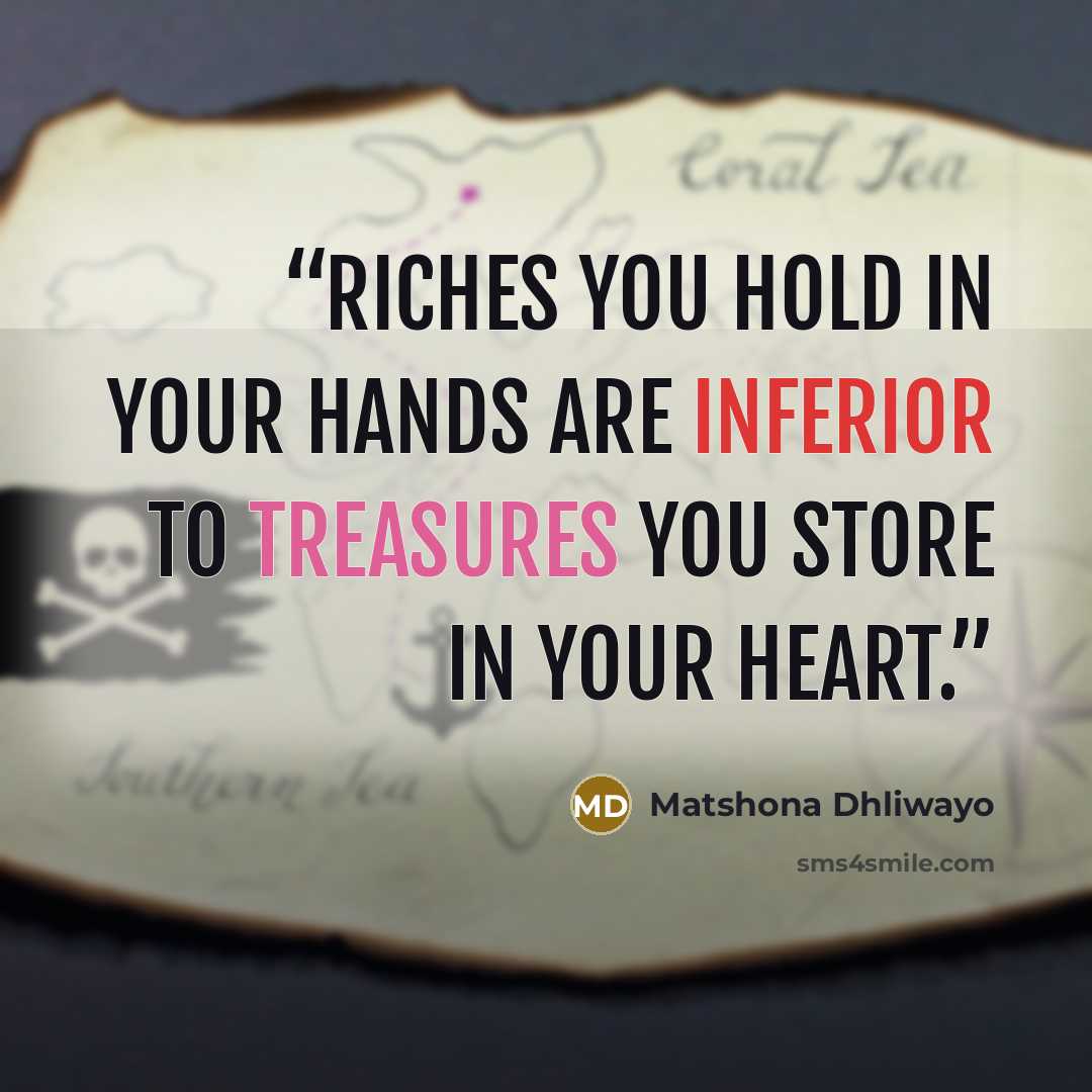 “Riches you hold in your hands are inferior to treasures you store in your heart.” quote by Matshona Dhliwayo