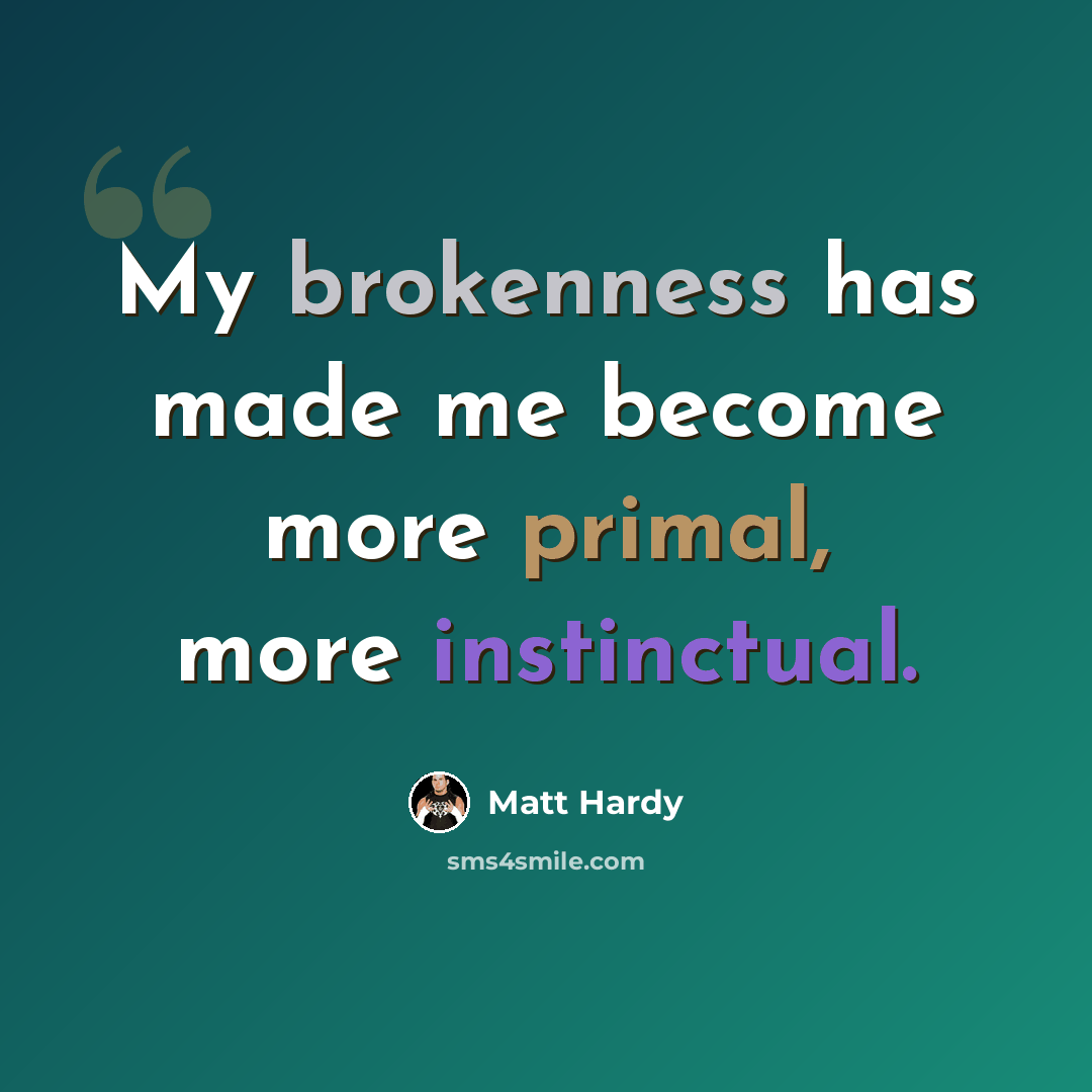 “My brokenness has made me become more primal, more instinctual.” quote by Matt Hardy