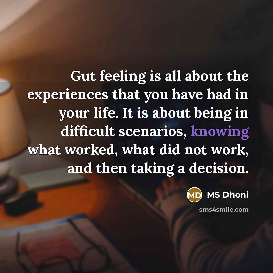 “Gut feeling is all about the experiences that you have had in your life. It is about being in difficult scenarios, knowing what worked, what did not work, and then taking a decision.” quote by MS Dhoni