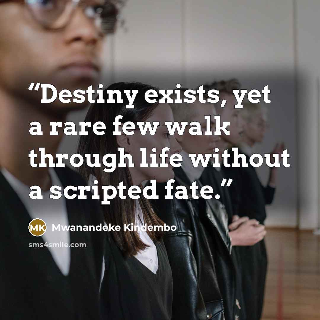 “Destiny exists, yet a rare few walk through life without a scripted fate.” quote by Mwanandeke Kindembo