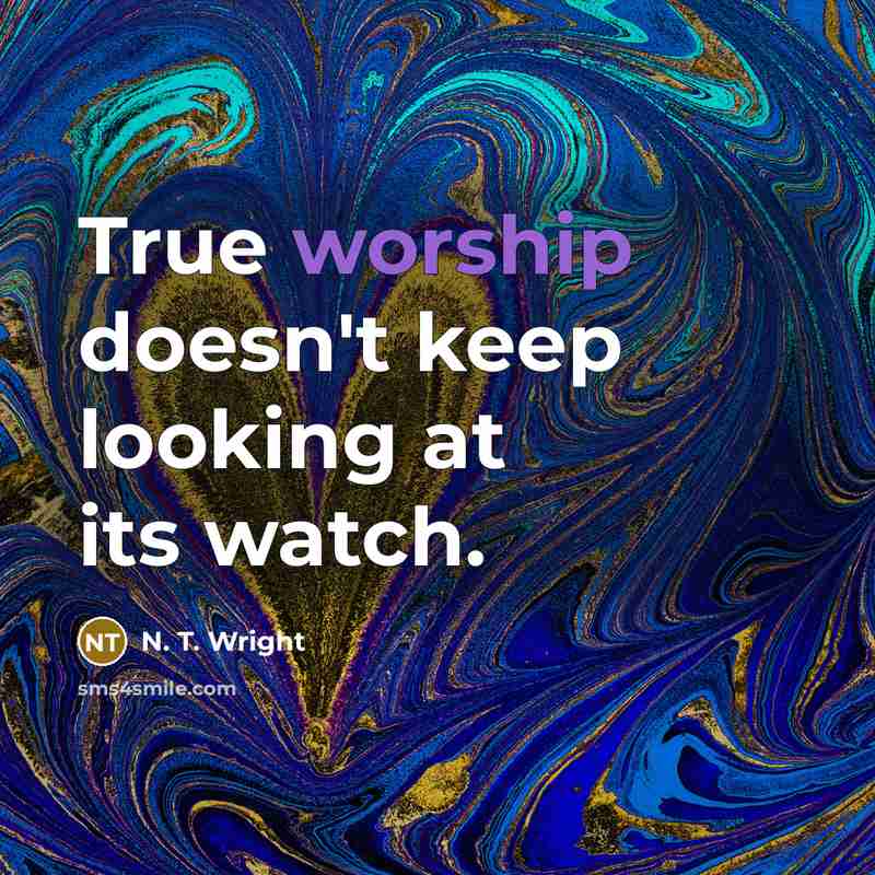 “True worship doesn't keep looking at its watch.” quote by N. T. Wright