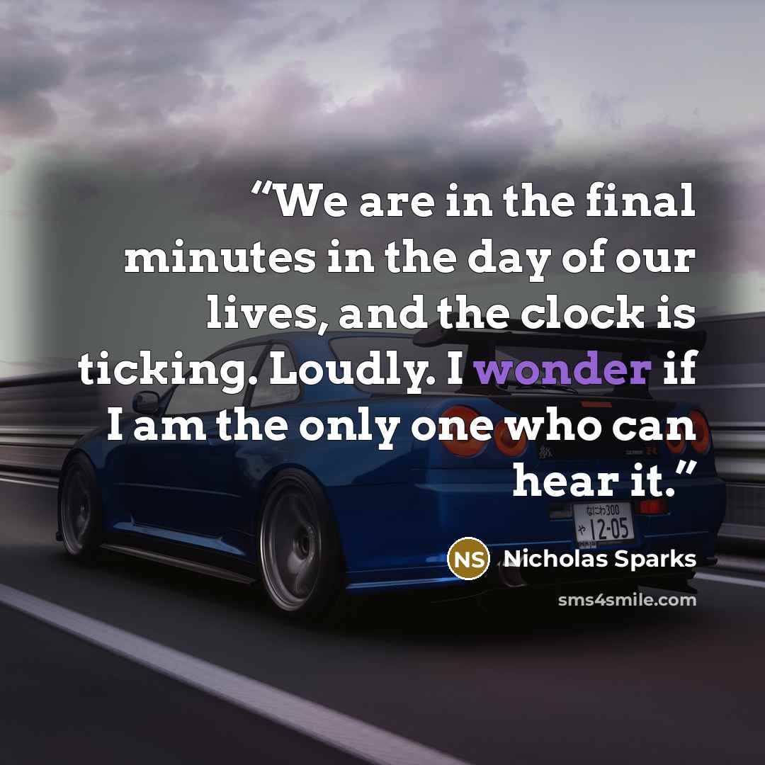 “We are in the final minutes in the day of our lives, and the clock is ticking. Loudly. I wonder if I am the only one who can hear it.” quote by Nicholas Sparks