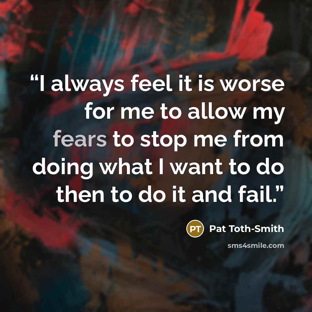 “I always feel it is worse for me to allow my fears to stop me from doing what I want to do then to do it and fail.” quote by Pat Toth-Smith